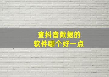 查抖音数据的软件哪个好一点