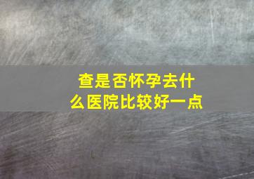 查是否怀孕去什么医院比较好一点