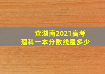 查湖南2021高考理科一本分数线是多少