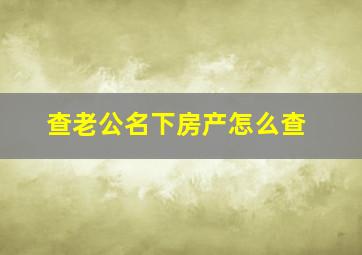 查老公名下房产怎么查