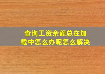 查询工资余额总在加载中怎么办呢怎么解决