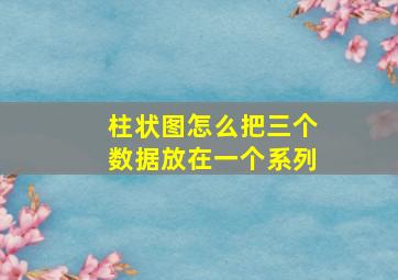 柱状图怎么把三个数据放在一个系列