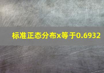 标准正态分布x等于0.6932