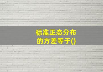 标准正态分布的方差等于()