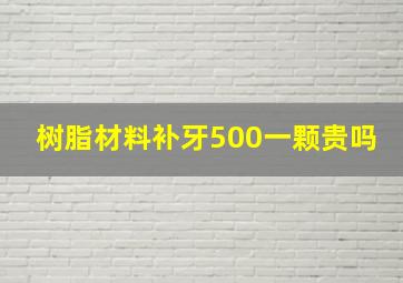 树脂材料补牙500一颗贵吗