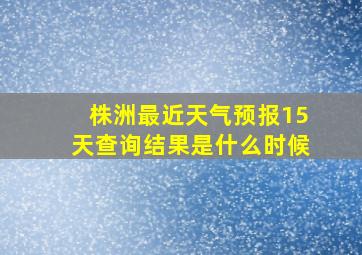 株洲最近天气预报15天查询结果是什么时候