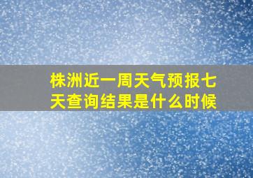 株洲近一周天气预报七天查询结果是什么时候