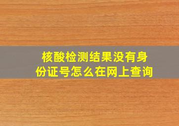 核酸检测结果没有身份证号怎么在网上查询