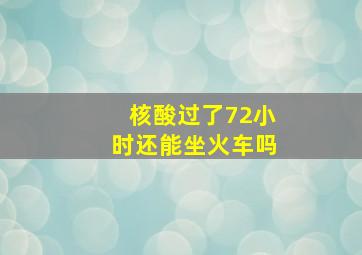 核酸过了72小时还能坐火车吗