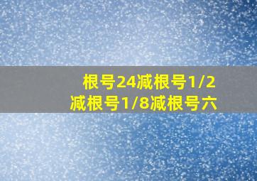 根号24减根号1/2减根号1/8减根号六