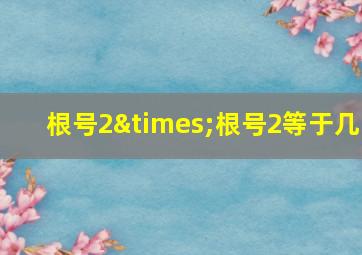 根号2×根号2等于几