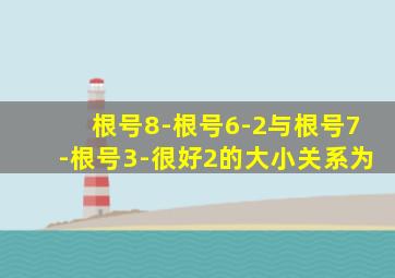 根号8-根号6-2与根号7-根号3-很好2的大小关系为