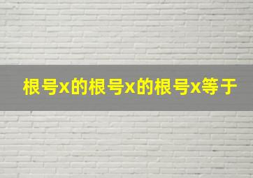 根号x的根号x的根号x等于