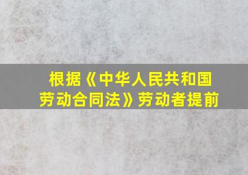 根据《中华人民共和国劳动合同法》劳动者提前