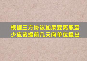 根据三方协议如果要离职至少应该提前几天向单位提出