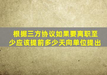 根据三方协议如果要离职至少应该提前多少天向单位提出