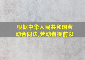 根据中华人民共和国劳动合同法,劳动者提前以