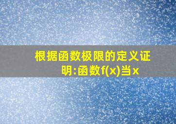 根据函数极限的定义证明:函数f(x)当x