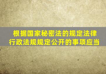 根据国家秘密法的规定法律行政法规规定公开的事项应当