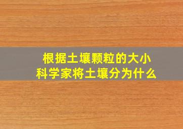 根据土壤颗粒的大小科学家将土壤分为什么