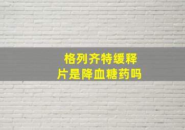 格列齐特缓释片是降血糖药吗