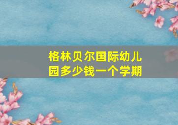 格林贝尔国际幼儿园多少钱一个学期