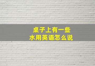 桌子上有一些水用英语怎么说