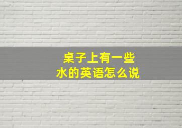 桌子上有一些水的英语怎么说