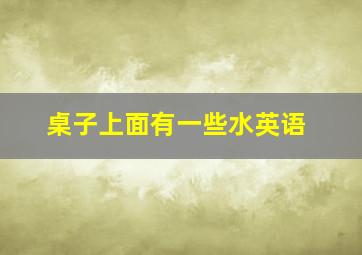 桌子上面有一些水英语