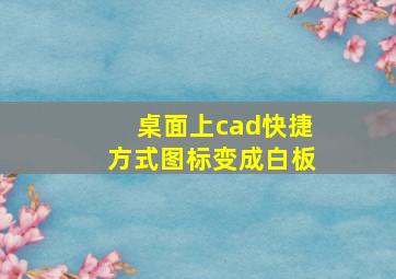 桌面上cad快捷方式图标变成白板