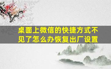 桌面上微信的快捷方式不见了怎么办恢复出厂设置