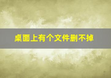 桌面上有个文件删不掉