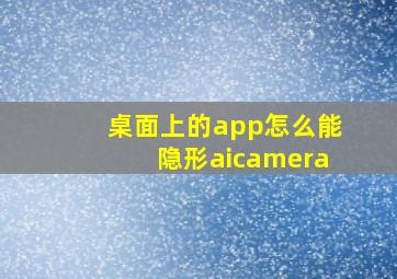 桌面上的app怎么能隐形aicamera