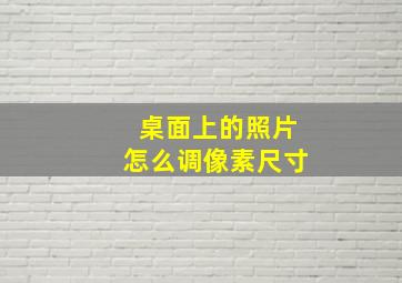 桌面上的照片怎么调像素尺寸