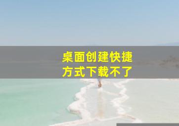 桌面创建快捷方式下载不了