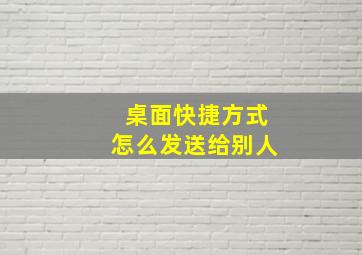 桌面快捷方式怎么发送给别人