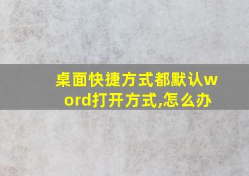 桌面快捷方式都默认word打开方式,怎么办