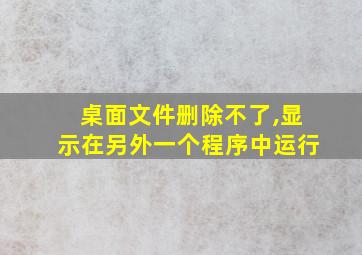 桌面文件删除不了,显示在另外一个程序中运行