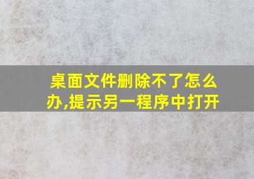 桌面文件删除不了怎么办,提示另一程序中打开