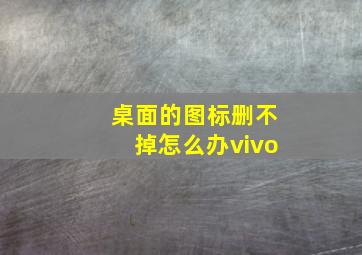 桌面的图标删不掉怎么办vivo