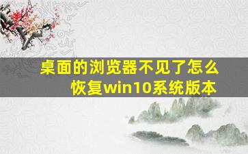 桌面的浏览器不见了怎么恢复win10系统版本