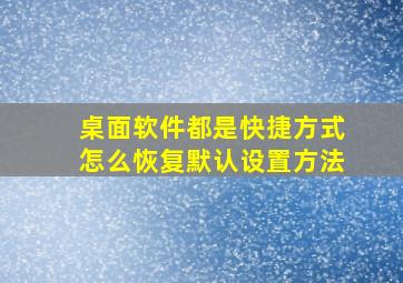 桌面软件都是快捷方式怎么恢复默认设置方法