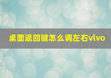 桌面返回键怎么调左右vlvo