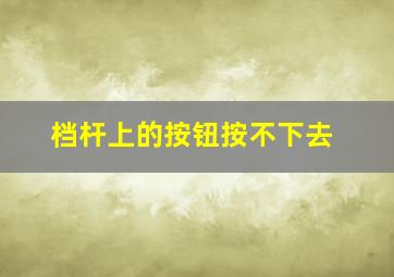 档杆上的按钮按不下去