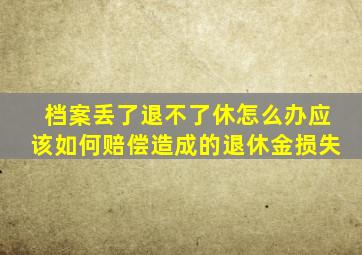 档案丢了退不了休怎么办应该如何赔偿造成的退休金损失