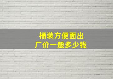 桶装方便面出厂价一般多少钱