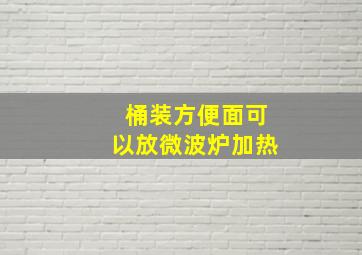 桶装方便面可以放微波炉加热