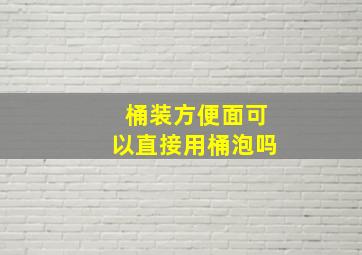 桶装方便面可以直接用桶泡吗