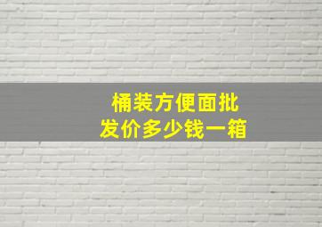 桶装方便面批发价多少钱一箱