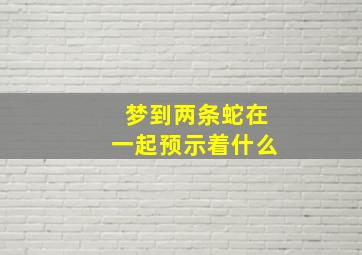 梦到两条蛇在一起预示着什么